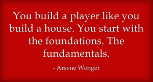 Quote "You build a player like you build a house. You start with the foundations. The fundamentals." - Arsene Wenger
