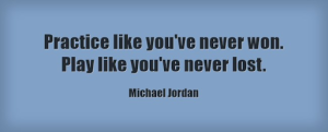 Quote "Practice like you've never won. Play like you've never lost." - Michael Jordan